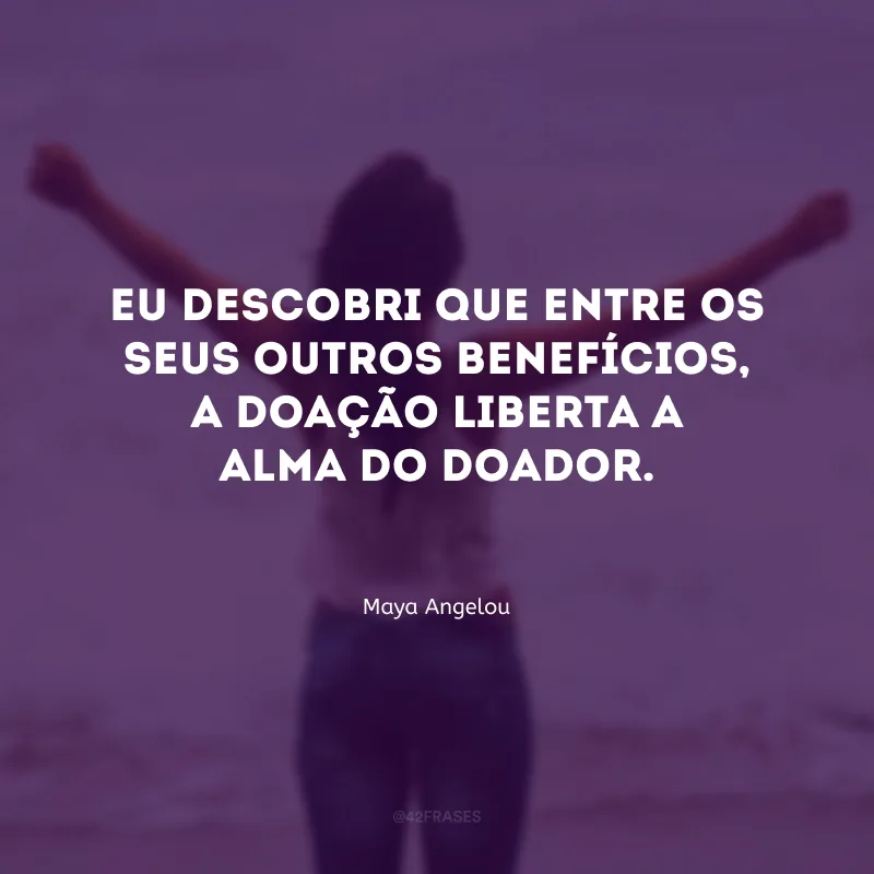 Eu descobri que entre os seus outros benefícios, a doação liberta a alma do doador.