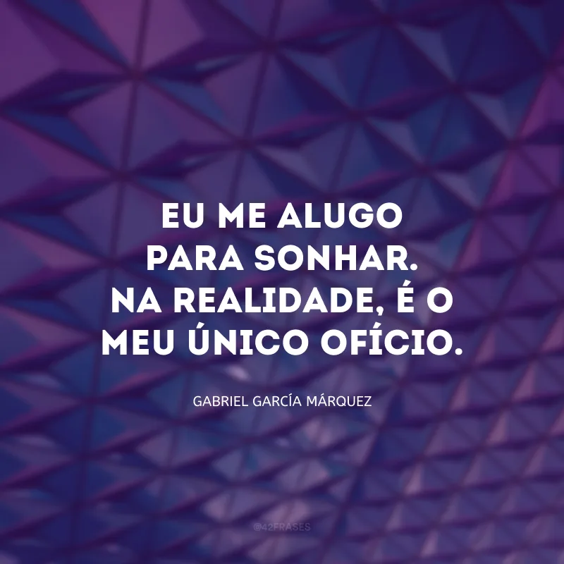 Eu me alugo para sonhar. Na realidade, é o meu único ofício.