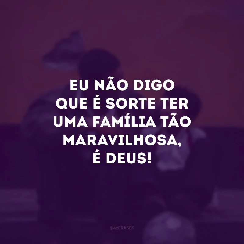Eu não digo que é sorte ter uma família tão maravilhosa, é Deus! 