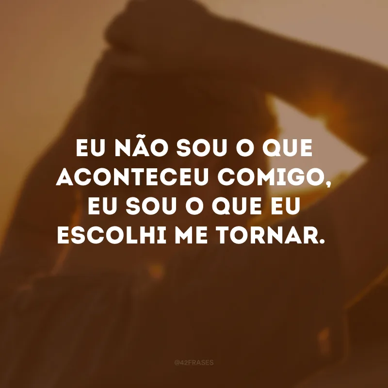 Eu não sou o que aconteceu comigo, eu sou o que eu escolhi me tornar.
