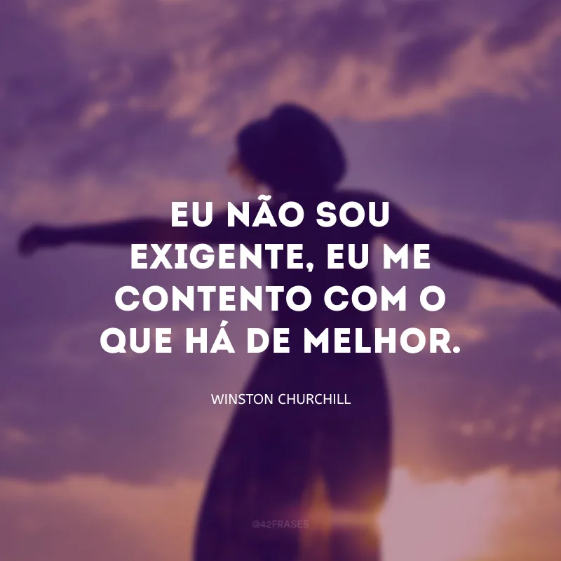Eu não sou exigente, eu me contento com o que há de melhor.