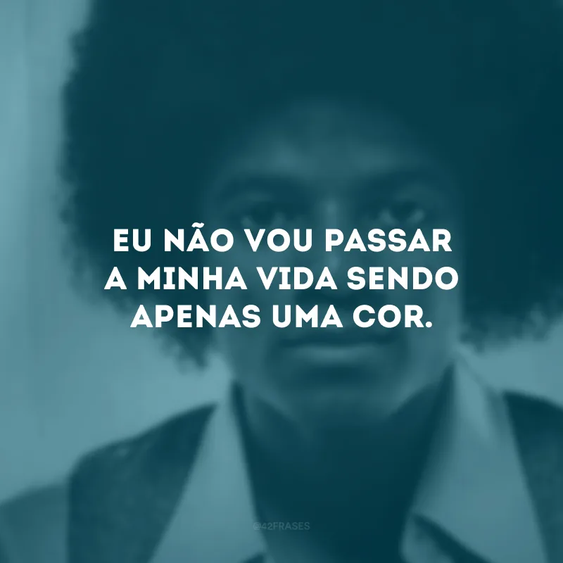 Eu não vou passar a minha vida sendo apenas uma cor.