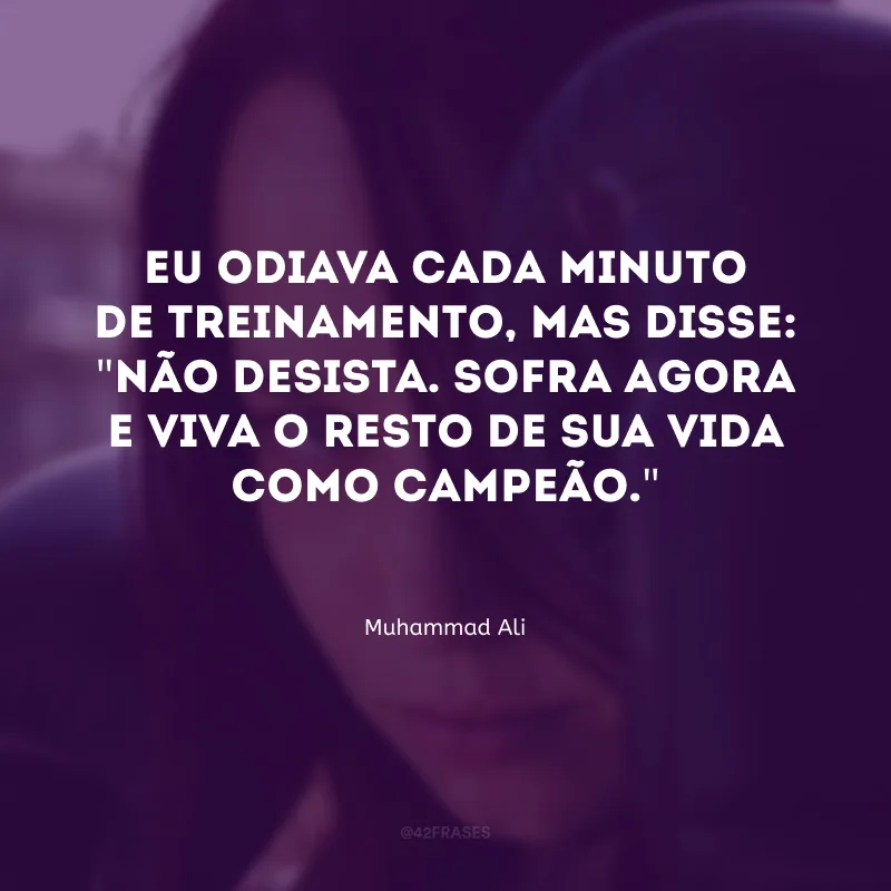 Eu odiava cada minuto de treinamento, mas disse: \"Não desista. Sofra agora e viva o resto de sua vida como campeão.\"