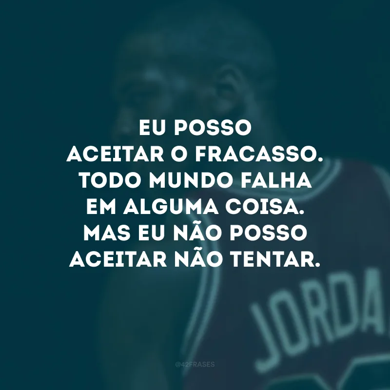 Eu posso aceitar o fracasso. Todo mundo falha em alguma coisa. Mas eu não posso aceitar não tentar.