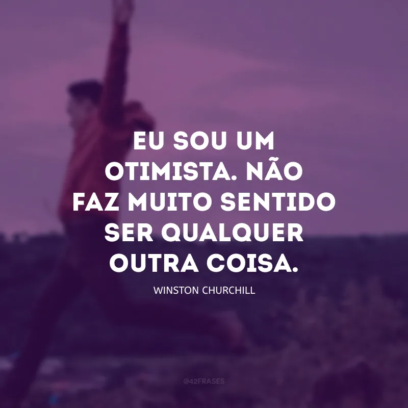 Eu sou um otimista. Não faz muito sentido ser qualquer outra coisa.