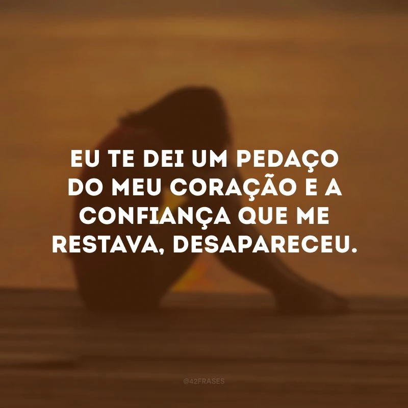 Eu te dei um pedaço do meu coração e a confiança que me restava, desapareceu. 
