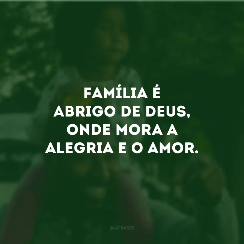 Família é abrigo de Deus, onde mora a alegria e o amor.