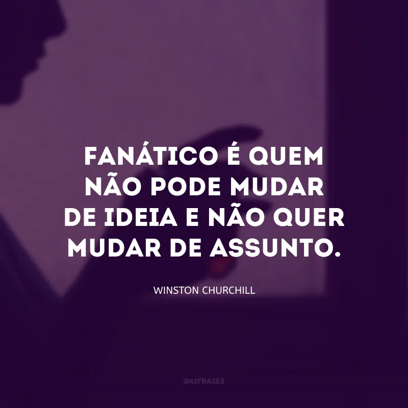 Fanático é quem não pode mudar de ideia e não quer mudar de assunto.