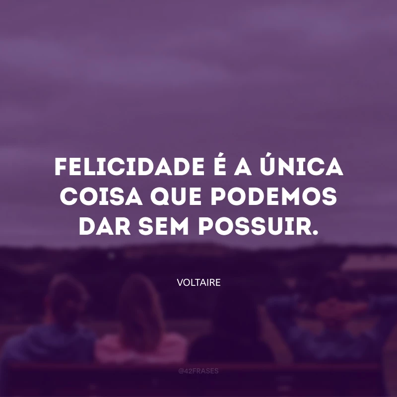 Felicidade é a única coisa que podemos dar sem possuir.
