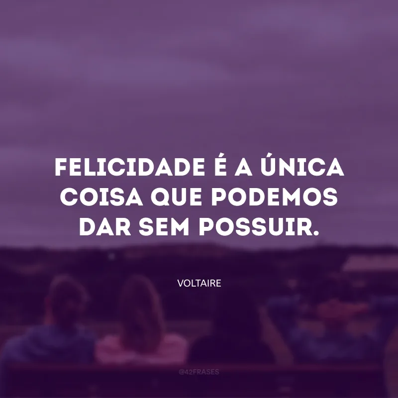 Felicidade é a única coisa que podemos dar sem possuir.