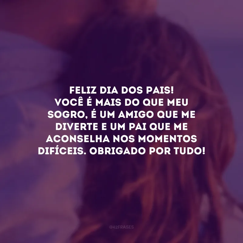 Feliz Dia dos Pais! Você é mais do que meu sogro, é um amigo que me diverte e um pai que me aconselha nos momentos difíceis. Obrigado por tudo!