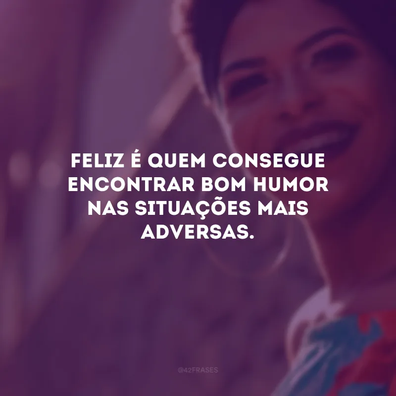 Feliz é quem consegue encontrar bom humor nas situações mais adversas. 