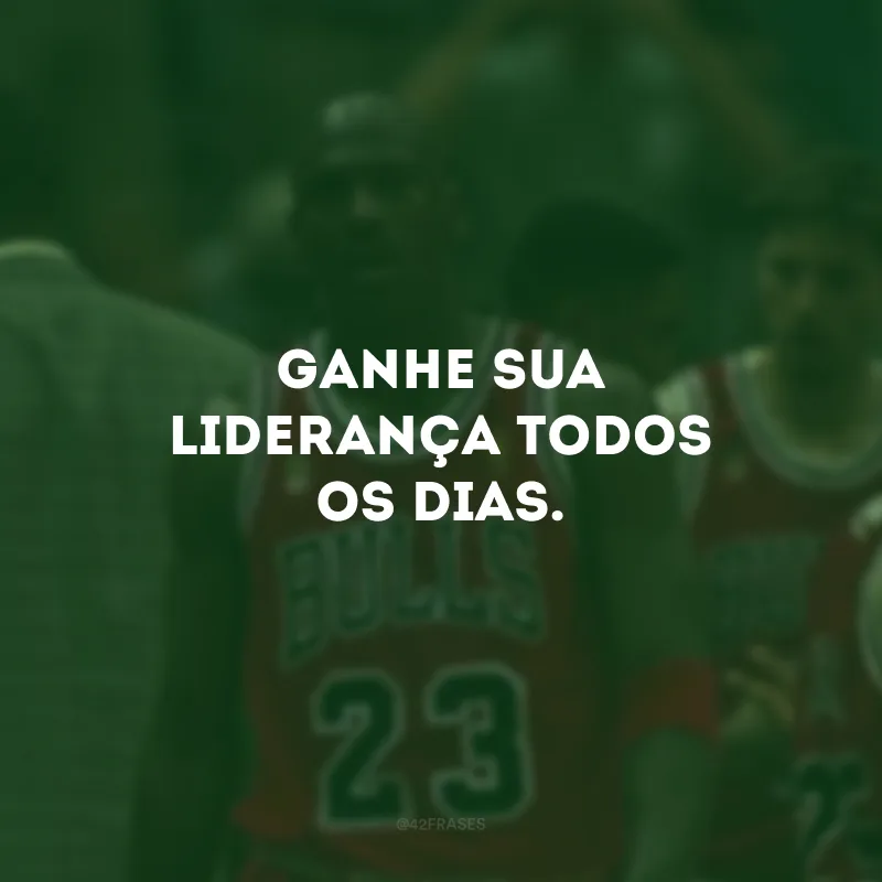 Ganhe sua liderança todos os dias. 