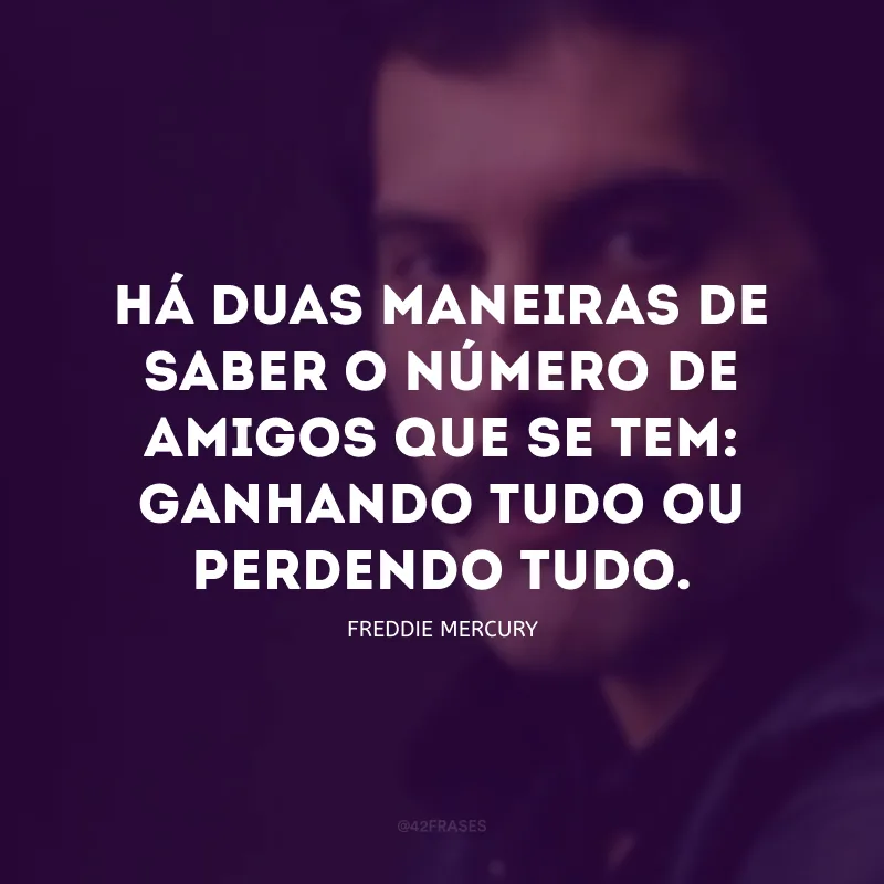 Há duas maneiras de saber o número de amigos que se tem: ganhando tudo ou perdendo tudo.