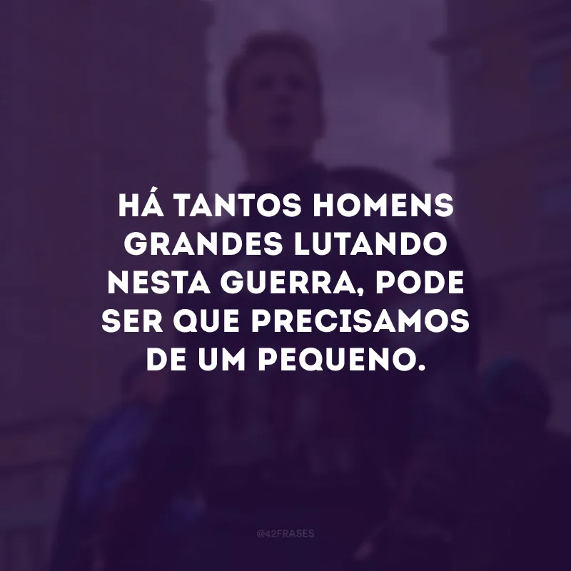Há tantos homens grandes lutando nesta guerra, pode ser que precisamos de um pequeno.