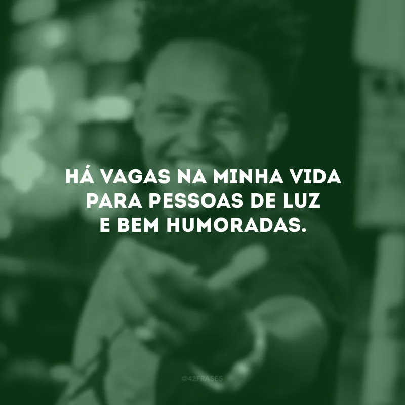 Há vagas na minha vida para pessoas de luz e bem humoradas.  