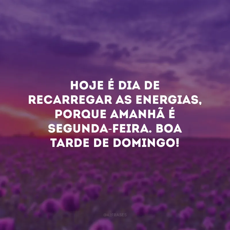 Hoje é dia de recarregar as energias, porque amanhã é segunda-feira. Boa tarde de domingo!