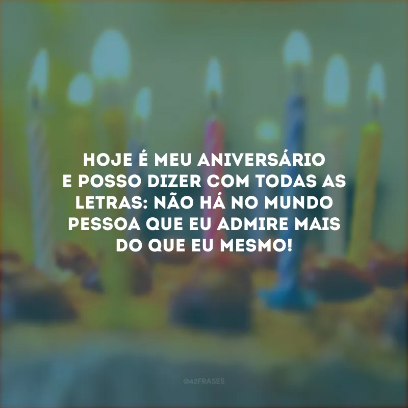 Hoje é meu aniversário e posso dizer com todas as letras: não há no mundo pessoa que eu admire mais do que eu mesmo!