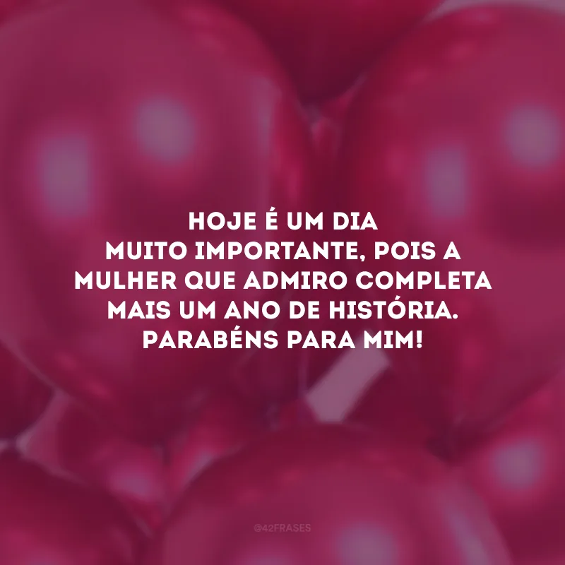 Hoje é um dia muito importante, pois a mulher que admiro completa mais um ano de história. Parabéns para mim!