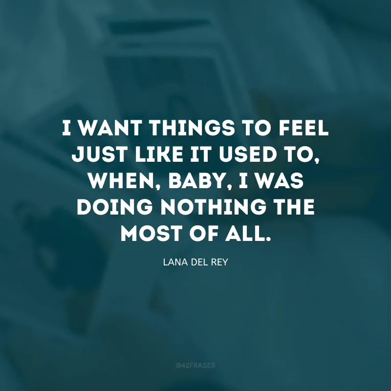 I want things to feel just like it used to, when, baby, I was doing nothing the most of all. (Eu quero que as coisas sejam como eram, quando, querido, eu não fazia nada na maior parte do tempo.)