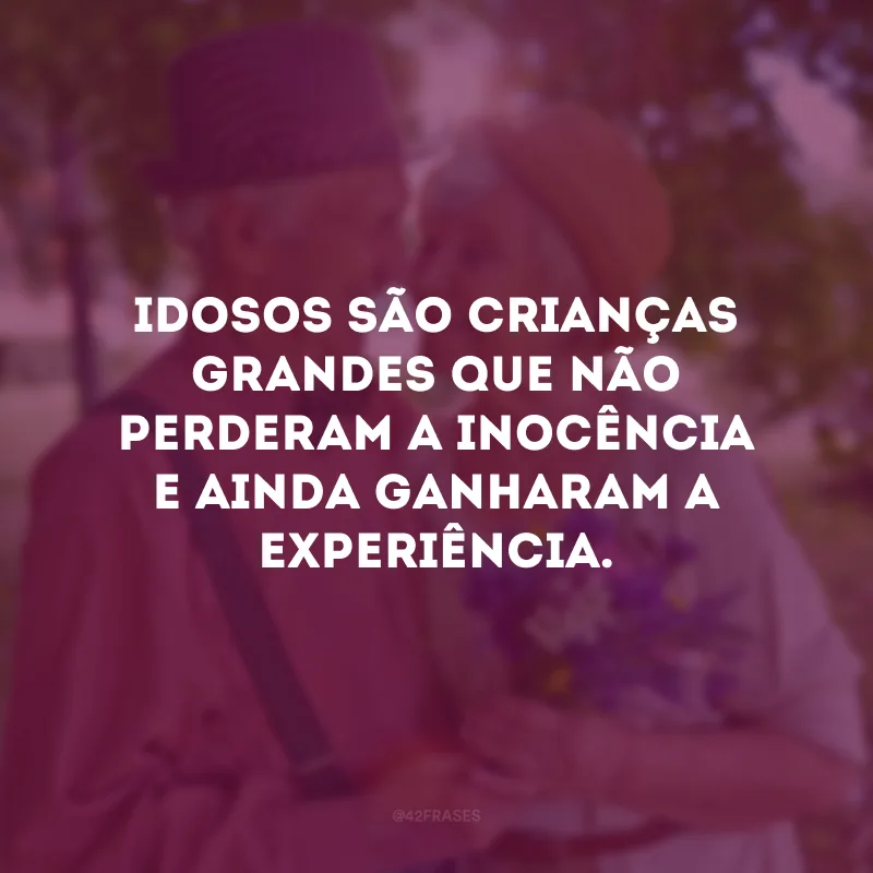 Idosos são crianças grandes que não perderam a inocência e ainda ganharam a experiência.