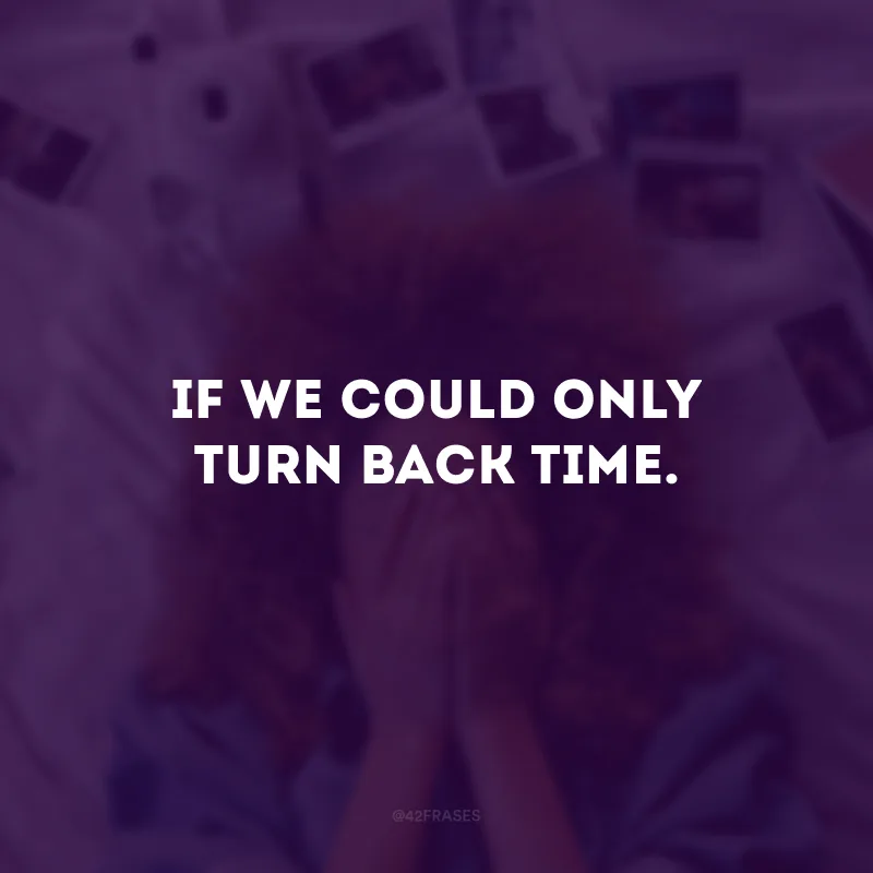 If we could only turn back time. (Se nós pudéssemos apenas voltar no tempo.)