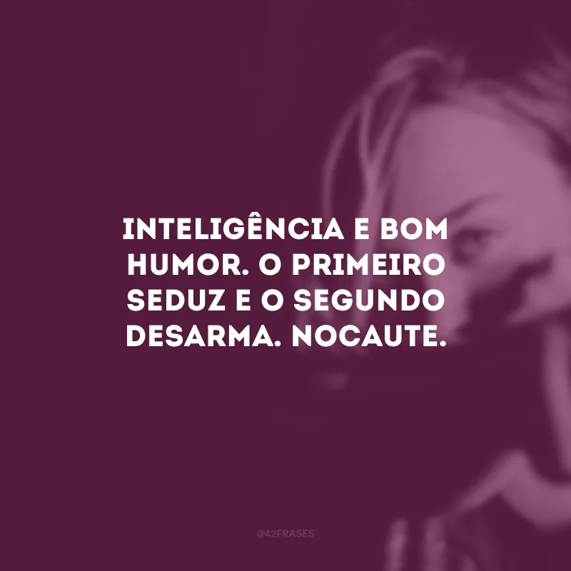 Inteligência e bom humor. O primeiro seduz e o segundo desarma. Nocaute. 