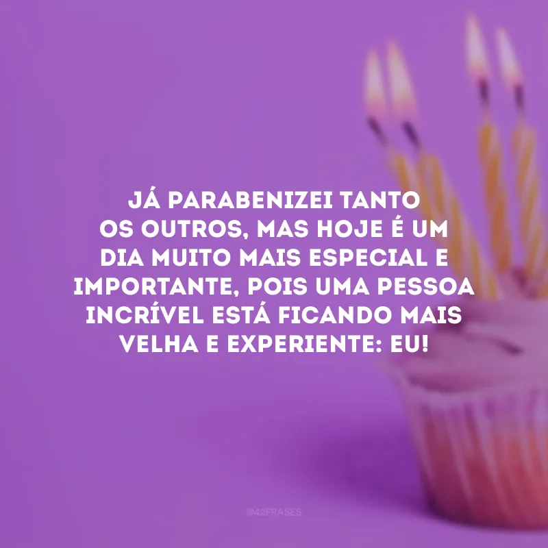 Já parabenizei tanto os outros, mas hoje é um dia muito mais especial e importante, pois uma pessoa incrível está ficando mais velha e experiente: eu!