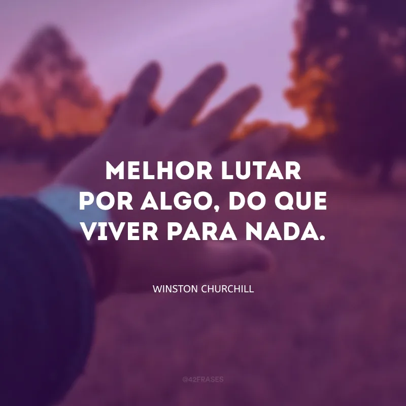 Melhor lutar por algo, do que viver para nada.