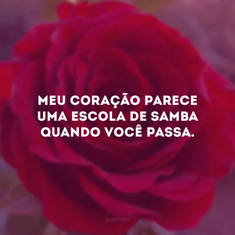 Meu coração parece uma escola de samba quando você passa. 