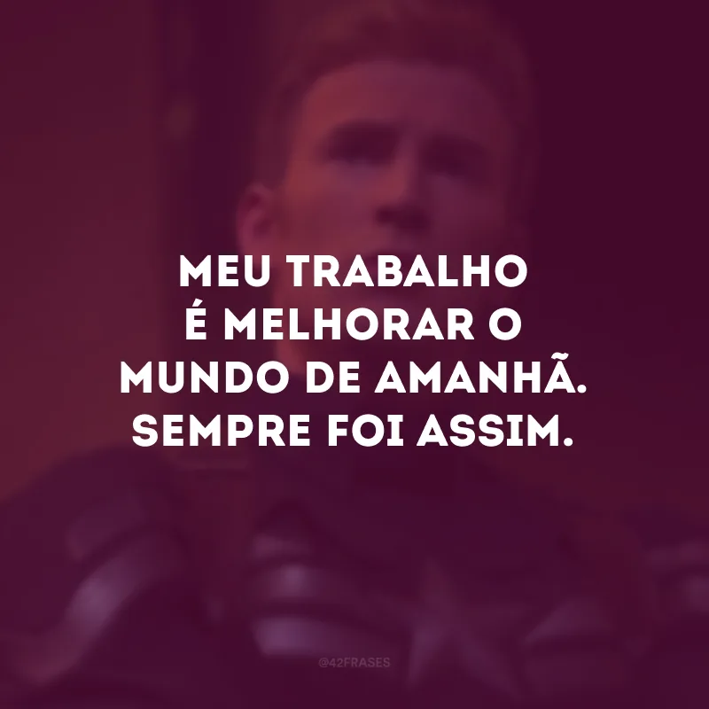 Meu trabalho é melhorar o mundo de amanhã. Sempre foi assim.
