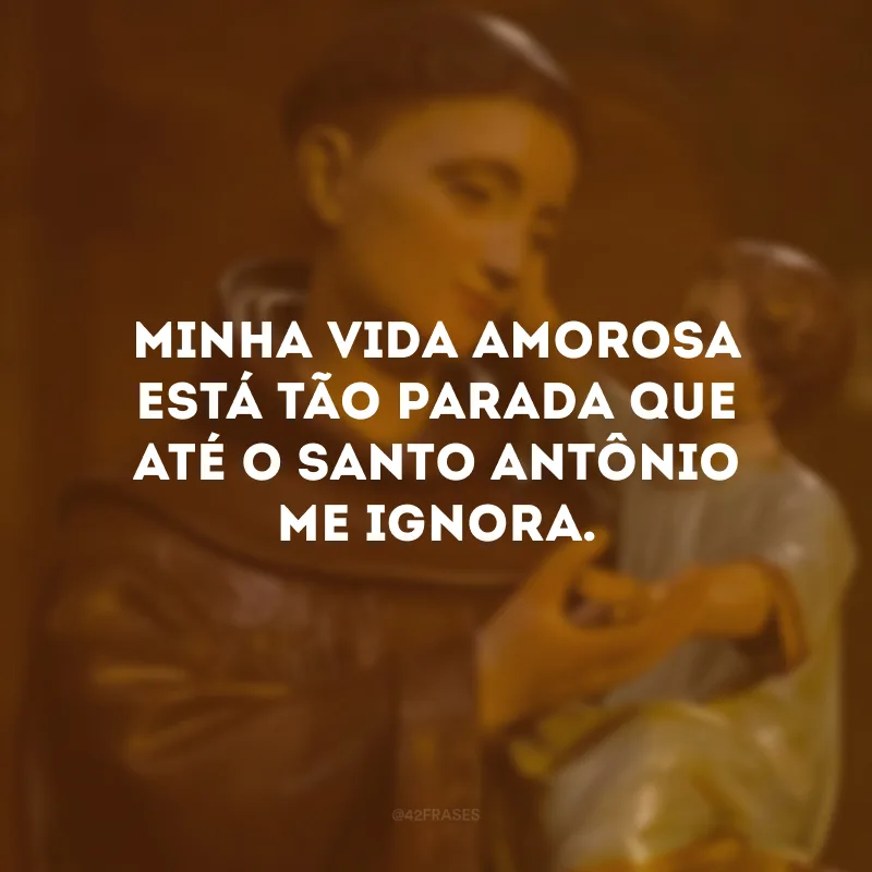 Minha vida amorosa está tão parada que até o Santo Antônio me ignora.
