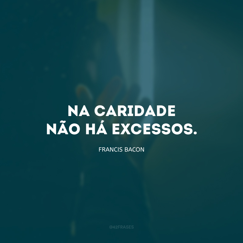 Na caridade não há excessos.