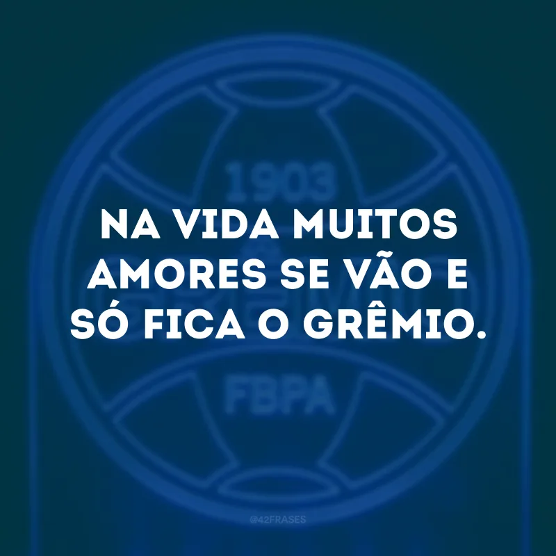 Na vida muitos amores se vão e só fica o Grêmio. 