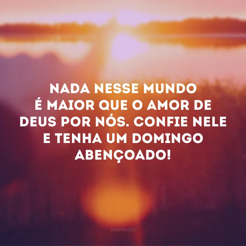 Nada nesse mundo é maior que o amor de Deus por nós. Confie Nele e tenha um domingo abençoado! 