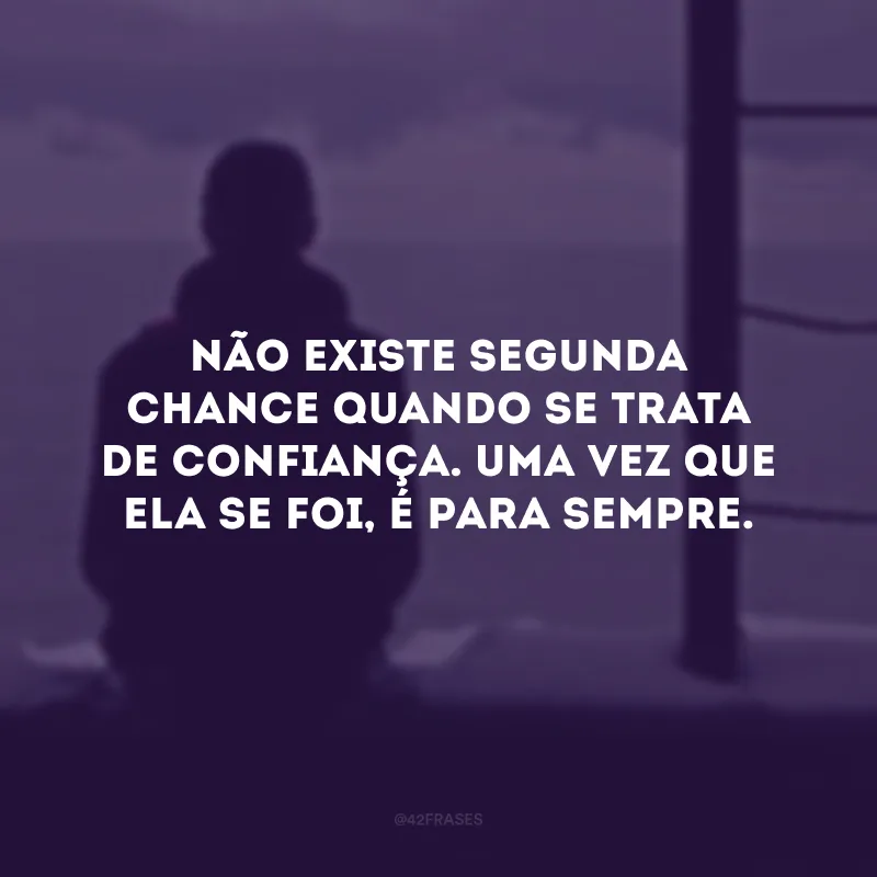 Não existe segunda chance quando se trata de confiança. Uma vez que ela se foi, é para sempre.

