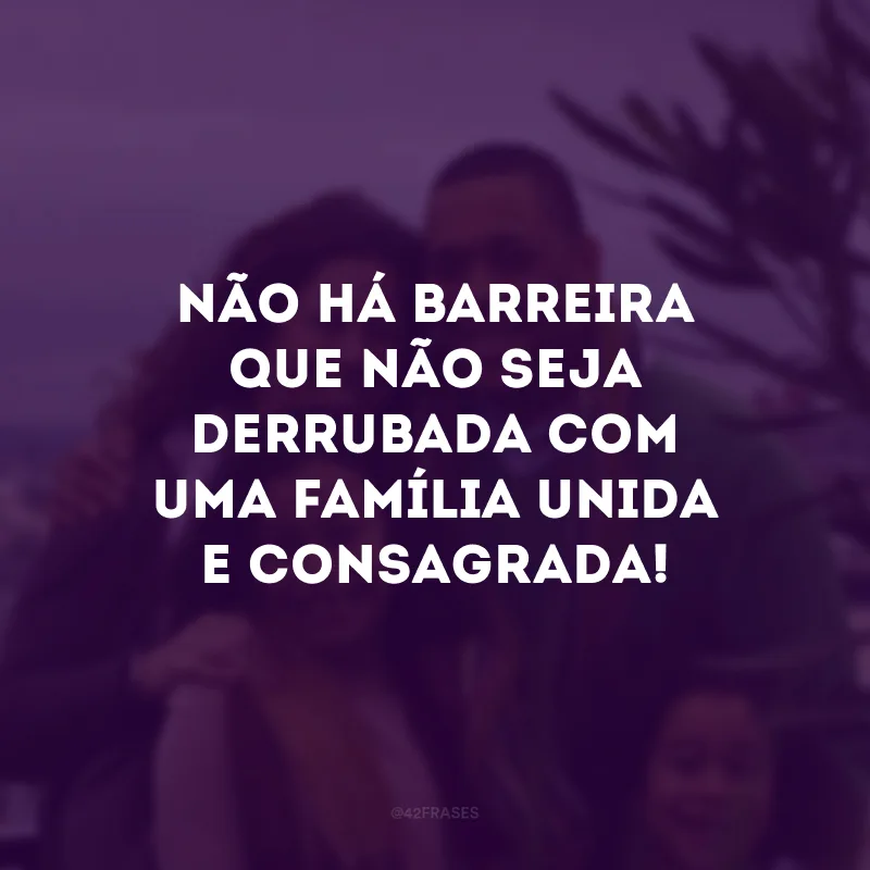 Não há barreira que não seja derrubada com uma família unida e consagrada! 