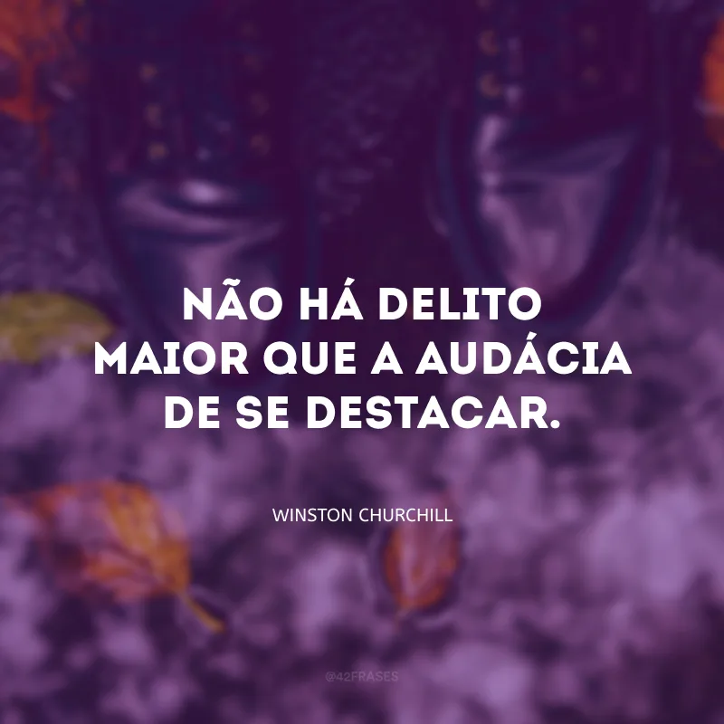 Não há delito maior que a audácia de se destacar.
