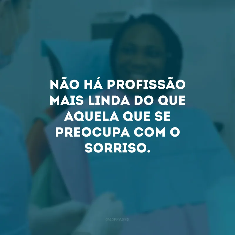 Não há profissão mais linda do que aquela que se preocupa com o sorriso.
