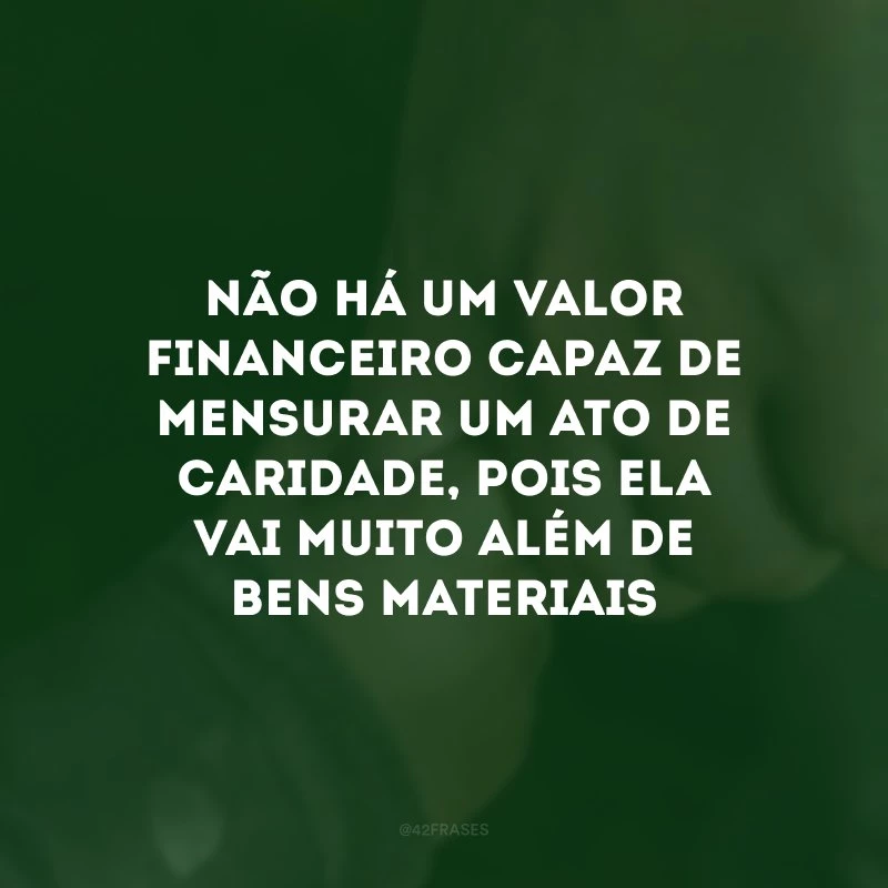 Não há um valor financeiro capaz de mensurar um ato de caridade, pois ela vai muito além de bens materiais 