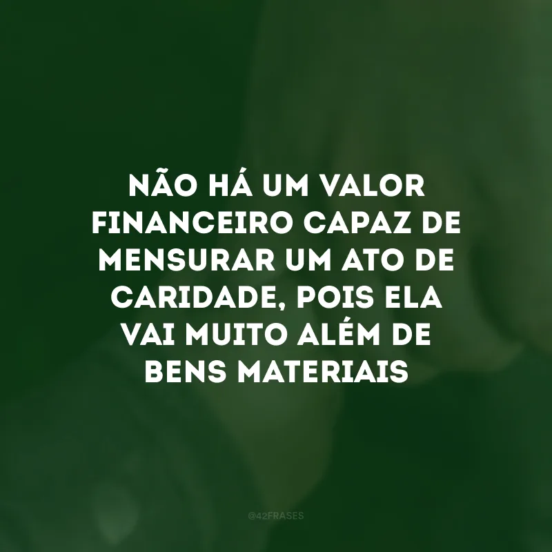 Não há um valor financeiro capaz de mensurar um ato de caridade, pois ela vai muito além de bens materiais 