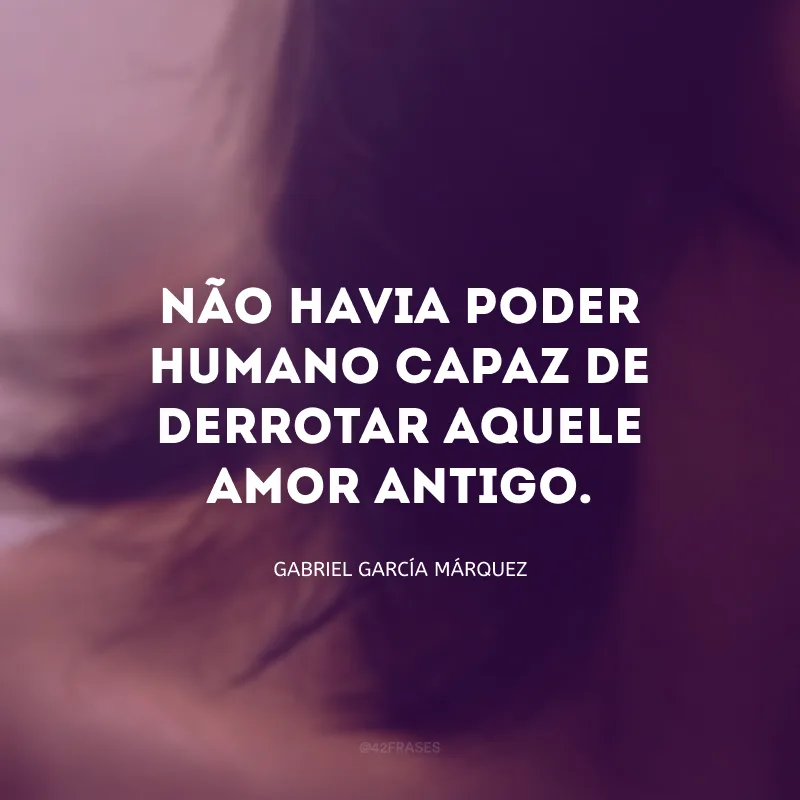 Não havia poder humano capaz de derrotar aquele amor antigo.
