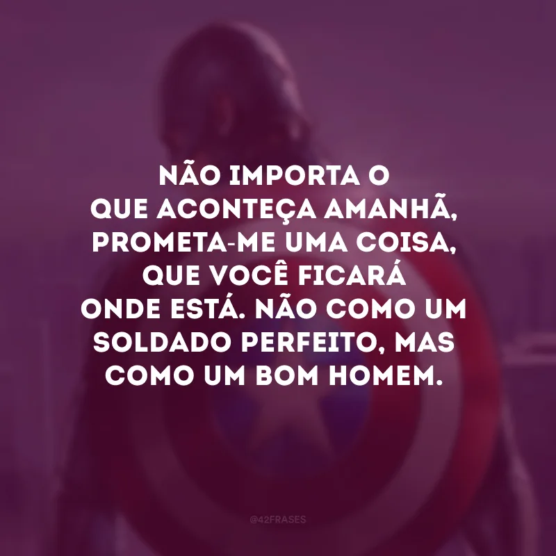 Não importa o que aconteça amanhã, prometa-me uma coisa, que você ficará onde está. Não como um soldado perfeito, mas como um bom homem.