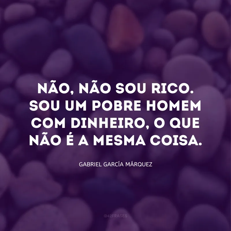 Não, não sou rico. Sou um pobre homem com dinheiro, o que não é a mesma coisa.
