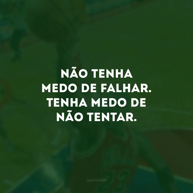 Não tenha medo de falhar. Tenha medo de não tentar.