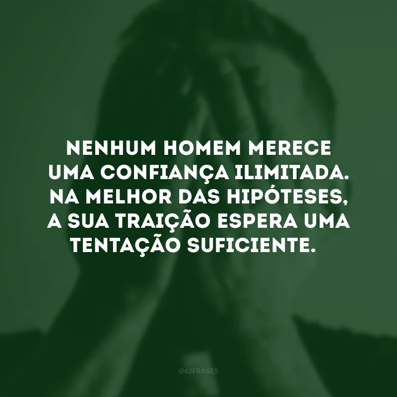 Nenhum homem merece uma confiança ilimitada. Na melhor das hipóteses, a sua traição espera uma tentação suficiente. 
