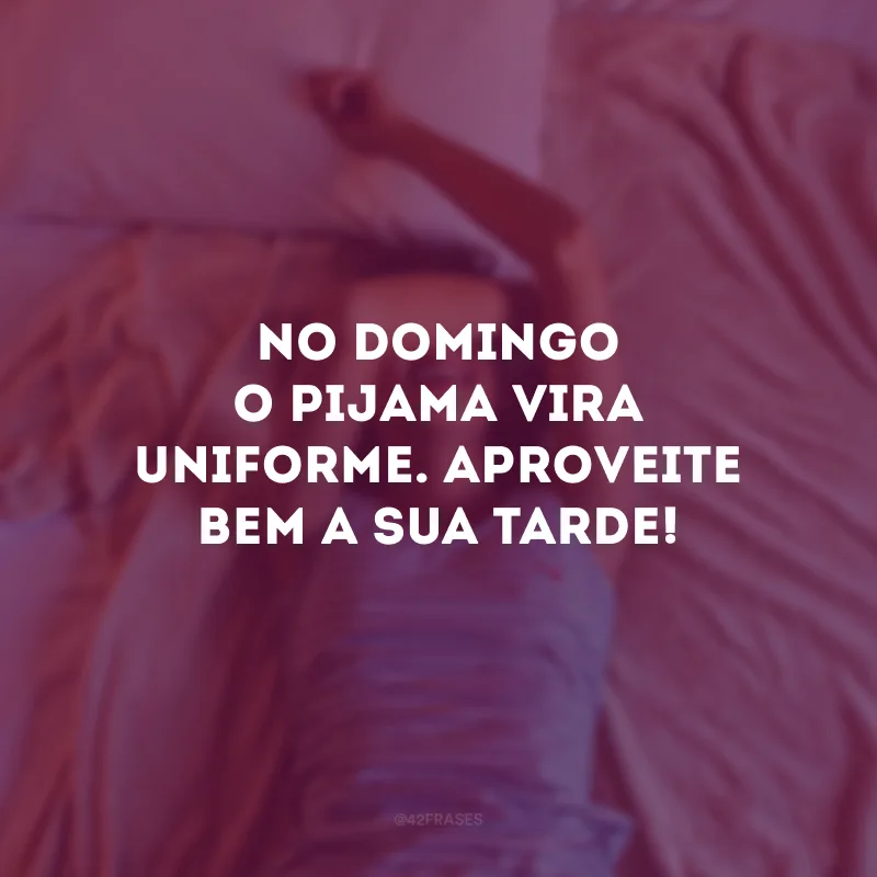 No domingo o pijama vira uniforme. Aproveite bem a sua tarde!