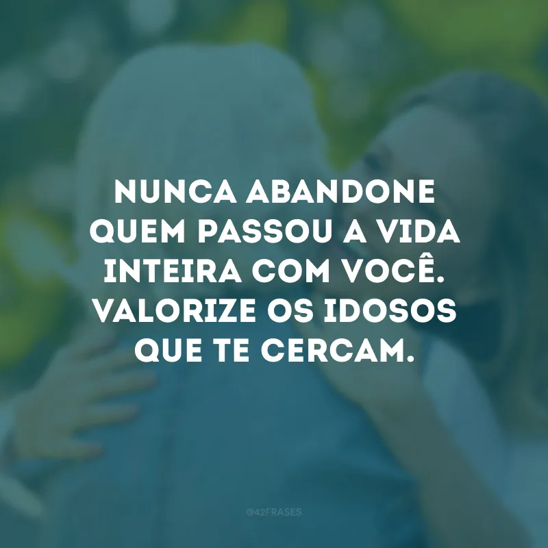 Nunca abandone quem passou a vida inteira com você. Valorize os idosos que te cercam.