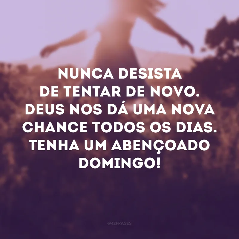 Nunca desista de tentar de novo. Deus nos dá uma nova chance todos os dias. Tenha um abençoado domingo! 