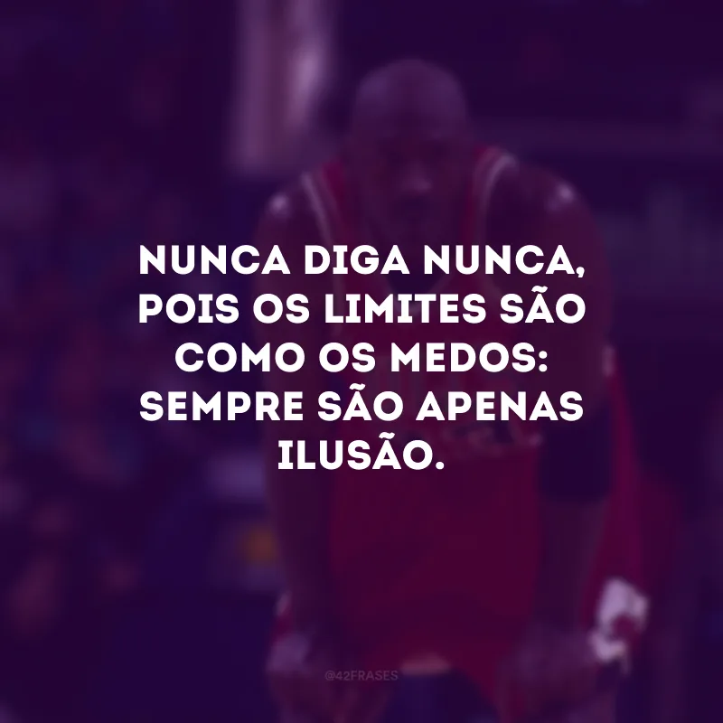 Nunca diga nunca, pois os limites são como os medos: sempre são apenas ilusão.